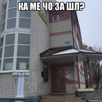 ка ме чо за шл? 