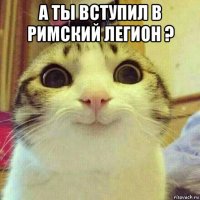 а ты вступил в римский легион ? 
