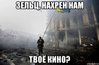 зельц, нахрен нам твоё кино?