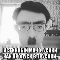  истинный мачо. усики как пропуск в трусики.