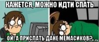 кажется, можно идти спать ой! а прислать дане мемасиков?