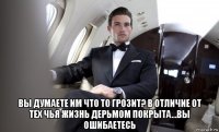  вы думаете им что то грозит? в отличие от тех чья жизнь дерьмом покрыта...вы ошибаетесь