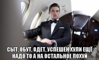  сыт, обут, одет, успешен хули ещё надо то а на остальное похуй