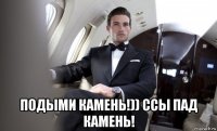  подыми камень!)) ссы пад камень!