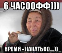 6 часоофф))) время - какатьсс....))