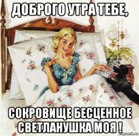 доброго утра тебе, сокровище бесценное светланушка моя !