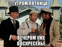 утром пятница вечером уже воскресенье