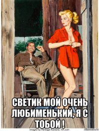  светик мой очень любименький, я с тобой !