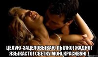  целую-зацеловываю пылко! жадно! языкасто! светку мою красивую !