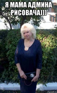 я мама админа рисовача))) 