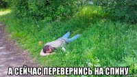  а сейчас перевернись на спину