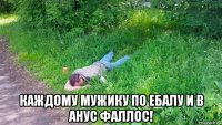  каждому мужику по ебалу и в анус фаллос!