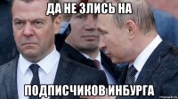 да не злись на подписчиков инбурга