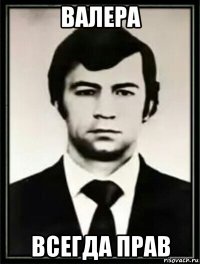 валера всегда прав