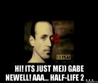  hi! its just me)) gabe newell! aaa... half-life 2 . . .