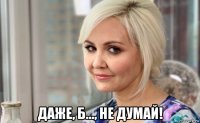  даже, б..., не думай!