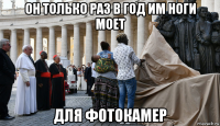он только раз в год им ноги моет для фотокамер