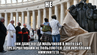 не они даже когда мальчиков в жопу ебут, презервативами не пользуются. для укрепления иммунитета