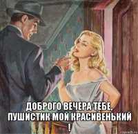  доброго вечера тебе, пушистик мой красивенький !