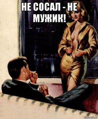 не сосал - не мужик! 