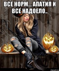 все норм... апатия и все надоело.. 