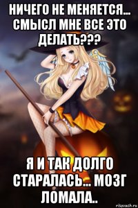 ничего не меняется... смысл мне все это делать??? я и так долго старалась... мозг ломала..