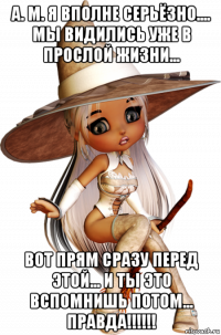 а. м. я вполне серьёзно.... мы видились уже в прослой жизни... вот прям сразу перед этой... и ты это вспомнишь потом... правда!!!!!!