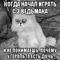 когда начал играть с 3 ведьмака и не понимаешь, почему у геральта есть дочь