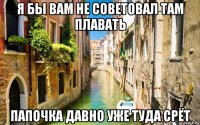 я бы вам не советовал там плавать папочка давно уже туда срёт