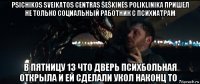 psichikos sveikatos centras šeškinės poliklinika пришел не только социальный работник с психиатрам в пятницу 13 что дверь психбольная открыла и ей сделали укол наконц то .