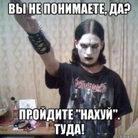 вы не понимаете, да? пройдите "нахуй". туда!