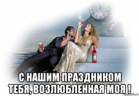  с нашим праздником тебя, возлюбленная моя !