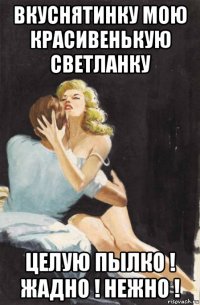 вкуснятинку мою красивенькую светланку целую пылко ! жадно ! нежно !