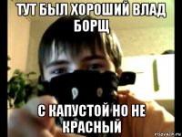 тут был хороший влад борщ с капустой но не красный