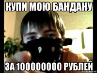 купи мою бандану за 100000000 рублей