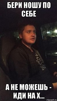 бери ношу по себе а не можешь - иди на х...