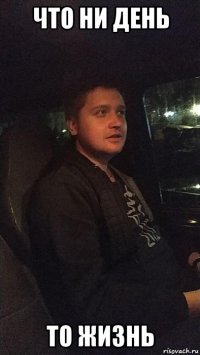 что ни день то жизнь