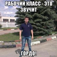 рабочий класс - это звучит гордо!