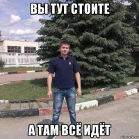 вы тут стоите а там всё идёт