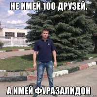 не имей 100 друзей, а имей фуразалидон