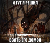 и тут я решил взять его домой