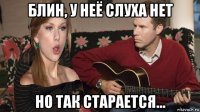 блин, у неё слуха нет но так старается...