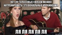 нет, ну голосовые связки можно натренировать. это вокальные упражнения. ля ля ля ля ля