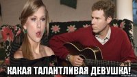  какая талантливая девушка!
