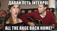 давай петь interpol all the rage back home!