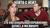 чёйто с ней? это она вокальные упражнения делает. в ми миноре