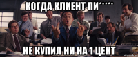 когда клиент пи***** не купил ни на 1 цент