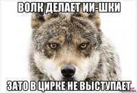 волк делает ии-шки зато в цирке не выступает