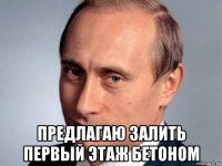  предлагаю залить первый этаж бетоном