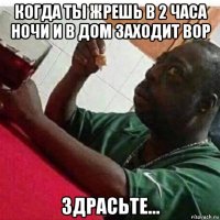когда ты жрешь в 2 часа ночи и в дом заходит вор здрасьте...